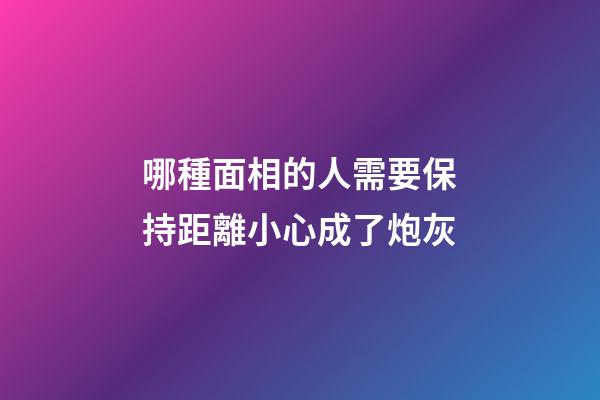 哪種面相的人需要保持距離?小心成了炮灰
