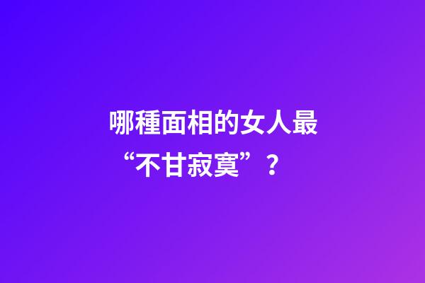 哪種面相的女人最“不甘寂寞”？