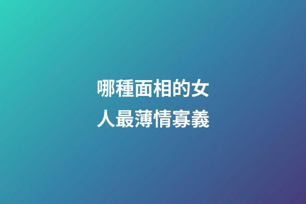 哪種面相的女人最薄情寡義