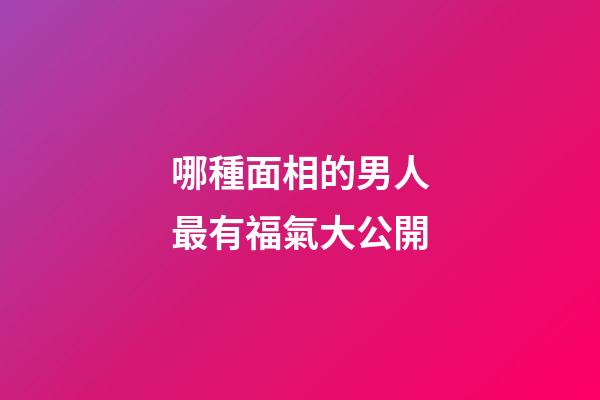 哪種面相的男人最有福氣大公開