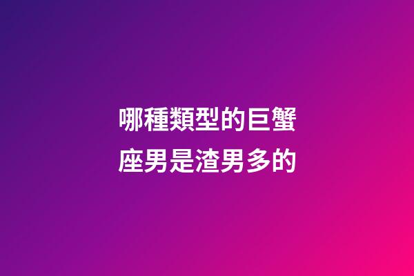 哪種類型的巨蟹座男是渣男多的-第1張-星座運勢-玄機派