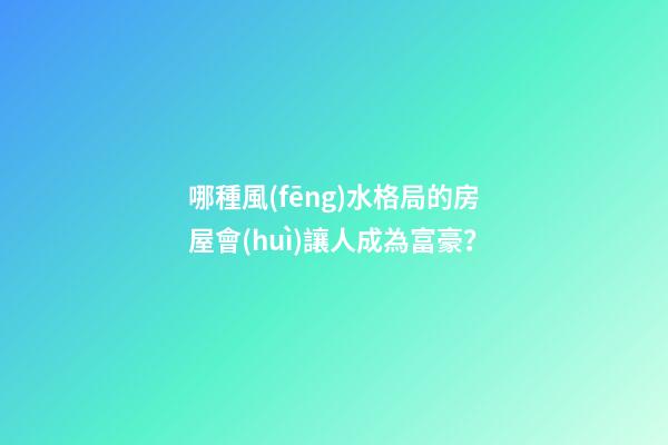 哪種風(fēng)水格局的房屋會(huì)讓人成為富豪？