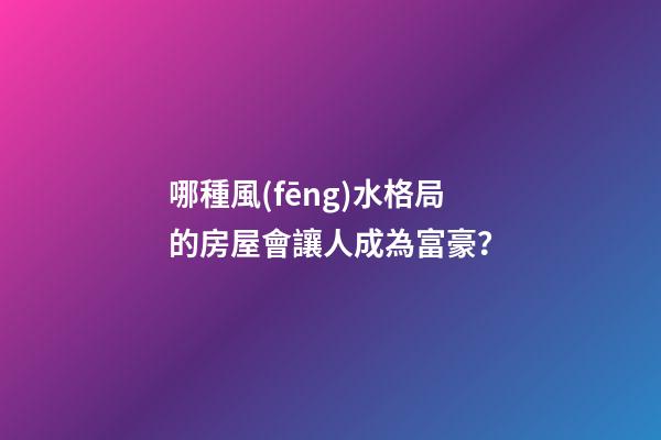 哪種風(fēng)水格局的房屋會讓人成為富豪？