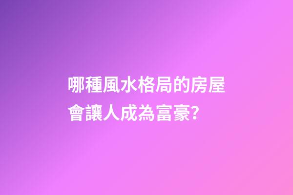 哪種風水格局的房屋會讓人成為富豪？