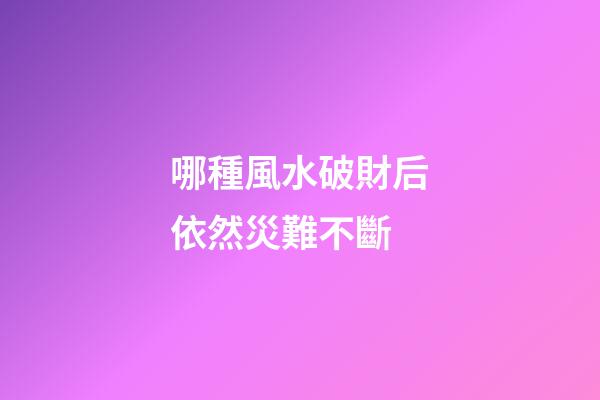 哪種風水破財后依然災難不斷