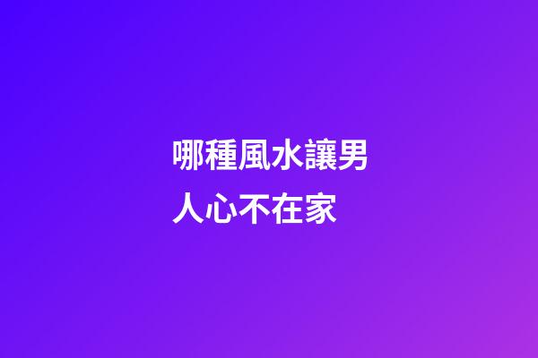 哪種風水讓男人心不在家