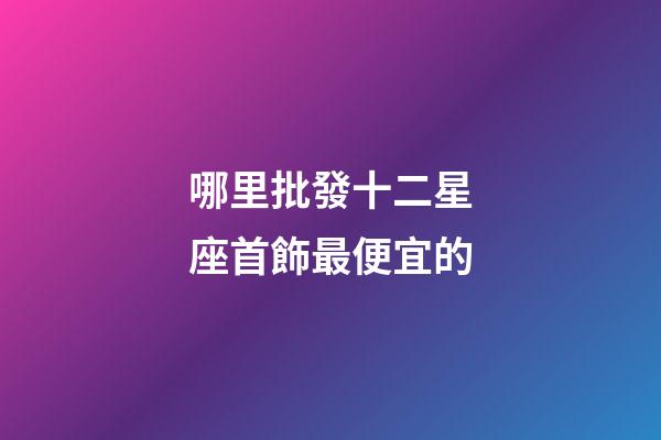 哪里批發十二星座首飾最便宜的-第1張-星座運勢-玄機派