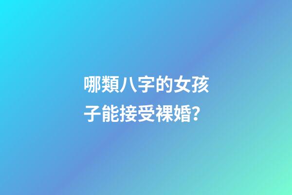 哪類八字的女孩子能接受裸婚？