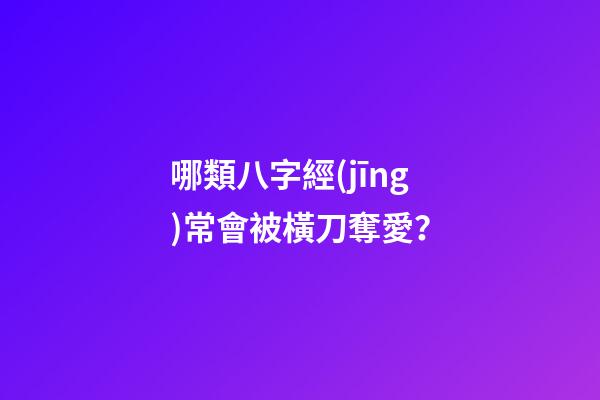 哪類八字經(jīng)常會被橫刀奪愛？