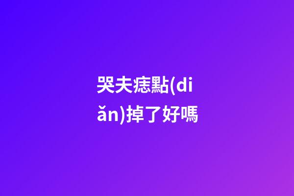 哭夫痣點(diǎn)掉了好嗎