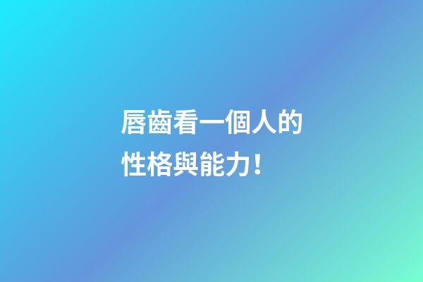 唇齒看一個人的性格與能力！