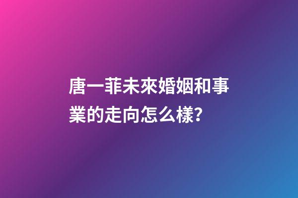 唐一菲未來婚姻和事業的走向怎么樣？