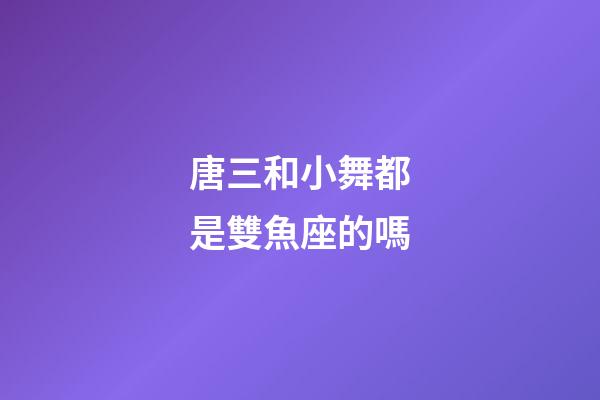 唐三和小舞都是雙魚座的嗎-第1張-星座運勢-玄機派