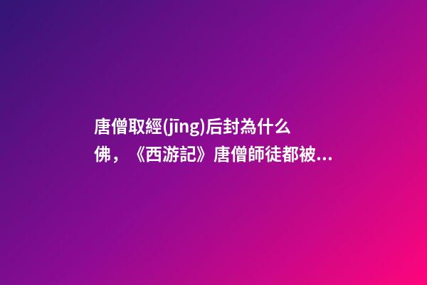 唐僧取經(jīng)后封為什么佛，《西游記》唐僧師徒都被如來封為什么稱號-第1張-觀點-玄機派