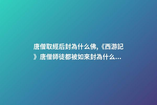 唐僧取經后封為什么佛,《西游記》唐僧師徒都被如來封為什么稱號-第1張-觀點-玄機派