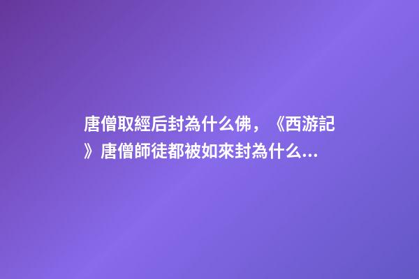 唐僧取經后封為什么佛，《西游記》唐僧師徒都被如來封為什么稱號-第1張-觀點-玄機派