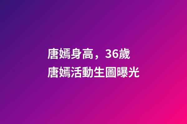 唐嫣身高，36歲唐嫣活動生圖曝光-第1張-觀點-玄機派