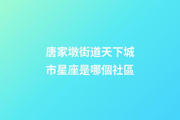 唐家墩街道天下城市星座是哪個社區-第1張-星座運勢-玄機派