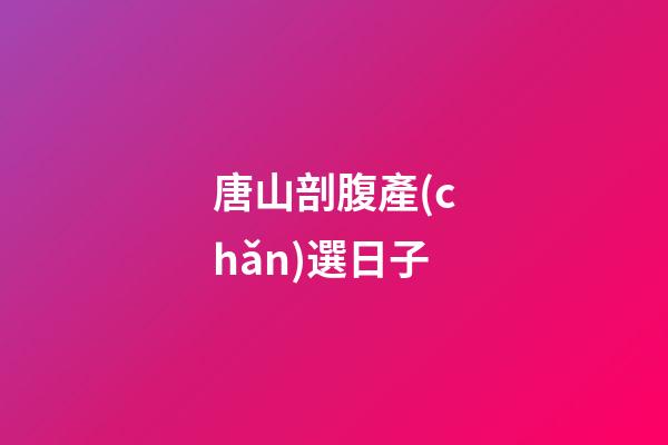 唐山剖腹產(chǎn)選日子