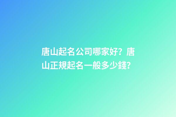 唐山起名公司哪家好？唐山正規起名一般多少錢？-第1張-公司起名-玄機派