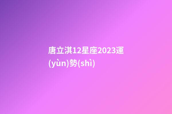 唐立淇12星座2023運(yùn)勢(shì)-第1張-星座運(yùn)勢(shì)-玄機(jī)派
