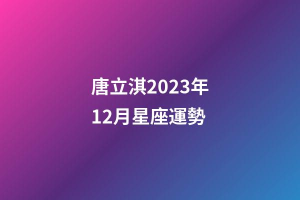 唐立淇2023年12月星座運勢-第1張-星座運勢-玄機派
