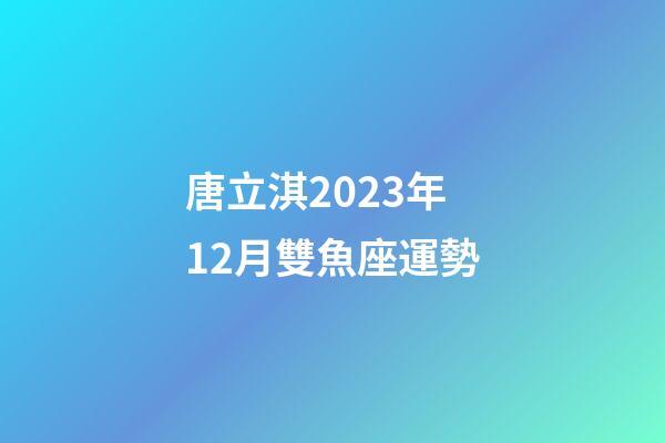 唐立淇2023年12月雙魚座運勢-第1張-星座運勢-玄機派