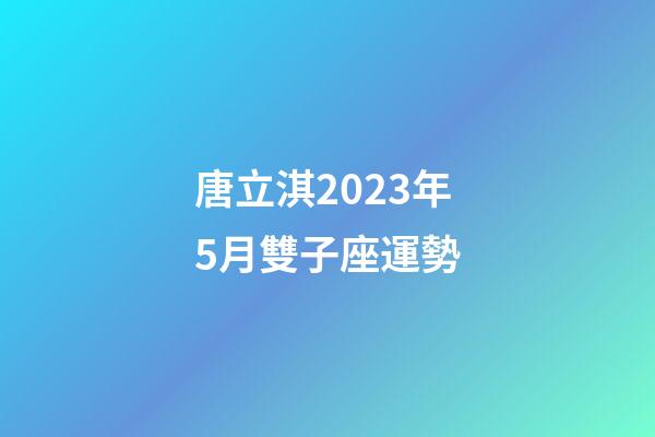唐立淇2023年5月雙子座運勢-第1張-星座運勢-玄機派
