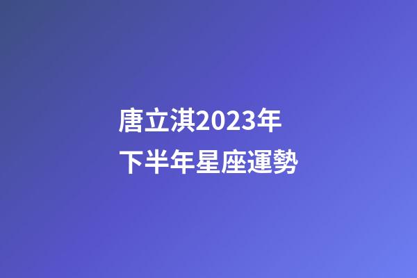 唐立淇2023年下半年星座運勢-第1張-星座運勢-玄機派