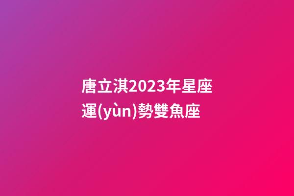 唐立淇2023年星座運(yùn)勢雙魚座-第1張-星座運(yùn)勢-玄機(jī)派