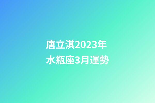 唐立淇2023年水瓶座3月運勢-第1張-星座運勢-玄機派