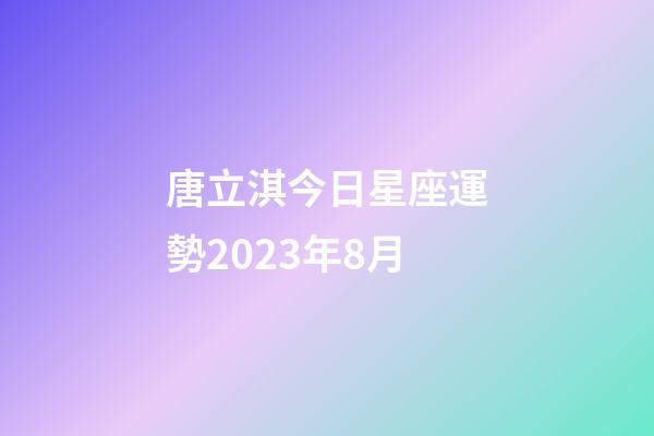 唐立淇今日星座運勢2023年8月-第1張-星座運勢-玄機派