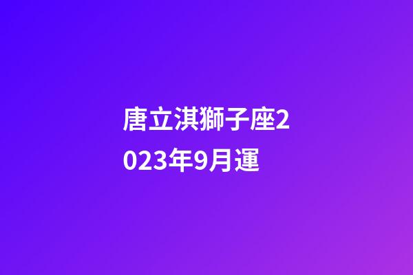 唐立淇獅子座2023年9月運-第1張-星座運勢-玄機派