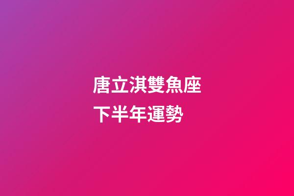 唐立淇雙魚座下半年運勢-第1張-星座運勢-玄機派