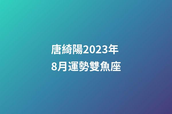 唐綺陽2023年8月運勢雙魚座-第1張-星座運勢-玄機派