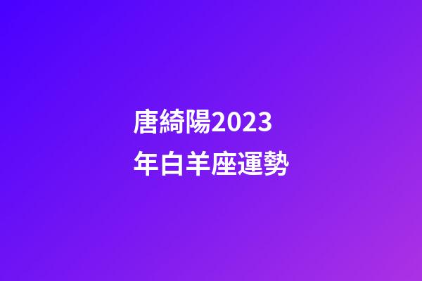 唐綺陽2023年白羊座運勢-第1張-星座運勢-玄機派