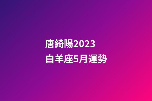 唐綺陽2023白羊座5月運勢-第1張-星座運勢-玄機派