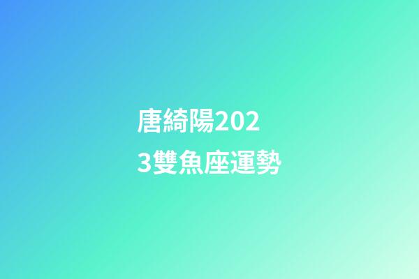 唐綺陽2023雙魚座運勢-第1張-星座運勢-玄機派