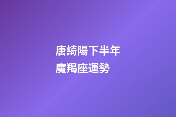 唐綺陽下半年魔羯座運勢-第1張-星座運勢-玄機派