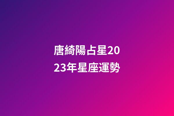 唐綺陽占星2023年星座運勢-第1張-星座運勢-玄機派