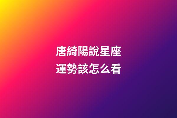 唐綺陽說星座運勢該怎么看-第1張-星座運勢-玄機派