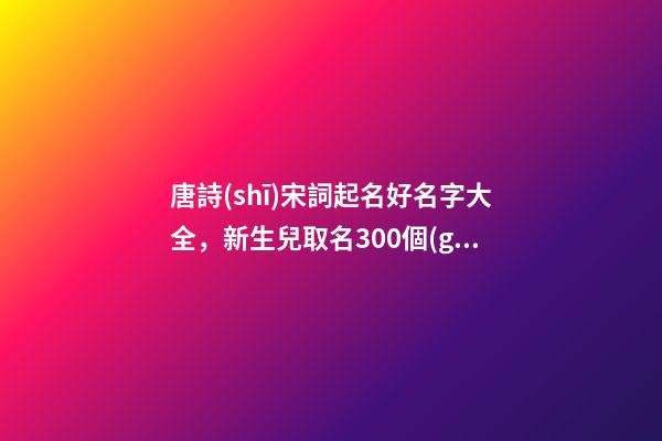 唐詩(shī)宋詞起名好名字大全，新生兒取名300個(gè)精選詩(shī)詞歌賦中的寶寶名-第1張-觀點(diǎn)-玄機(jī)派