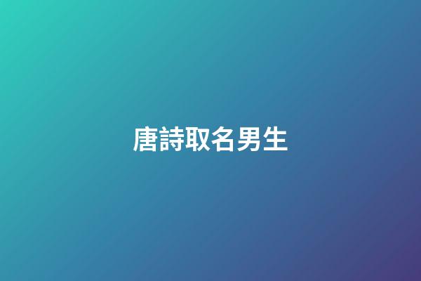 唐詩取名男生(唐詩名字男)-第1張-男孩起名-玄機派