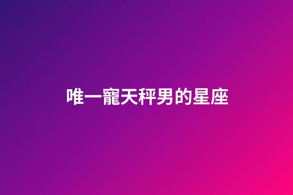 唯一寵天秤男的星座-第1張-星座運勢-玄機派