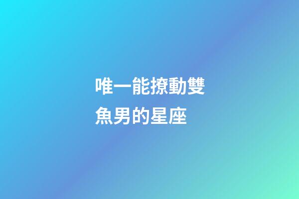 唯一能撩動雙魚男的星座-第1張-星座運勢-玄機派