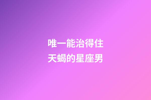 唯一能治得住天蝎的星座男-第1張-星座運(yùn)勢(shì)-玄機(jī)派