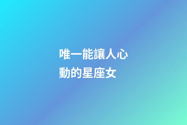 唯一能讓人心動的星座女-第1張-星座運勢-玄機派