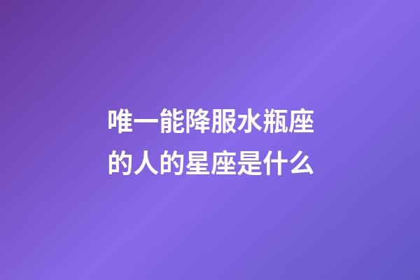 唯一能降服水瓶座的人的星座是什么-第1張-星座運勢-玄機派