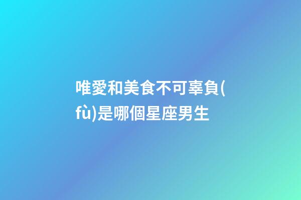 唯愛和美食不可辜負(fù)是哪個星座男生-第1張-星座運(yùn)勢-玄機(jī)派