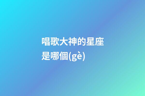 唱歌大神的星座是哪個(gè)-第1張-星座運(yùn)勢(shì)-玄機(jī)派